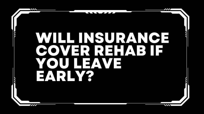 Will insurance cover rehab if you leave early?