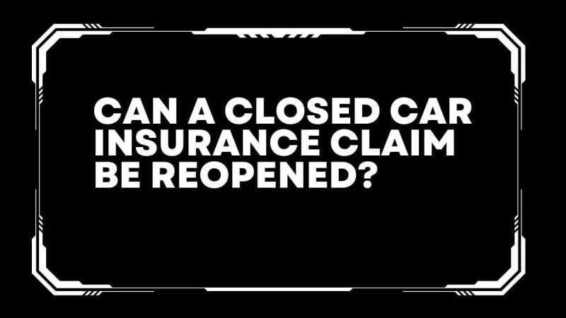 Can a closed car insurance claim be reopened?